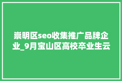 崇明区seo收集推广品牌企业_9月宝山区高校卒业生云招聘第一期 崇明区seo收集推广品牌企业_9月宝山区高校卒业生云招聘第一期 搜狗SEO