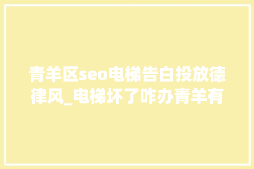 青羊区seo电梯告白投放德律风_电梯坏了咋办青羊有望推广电梯险轻松解决你的烦恼 青羊区seo电梯告白投放德律风_电梯坏了咋办青羊有望推广电梯险轻松解决你的烦恼 网站建设公司