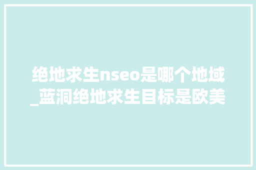 绝地求生nseo是哪个地域_蓝洞绝地求生目标是欧美市场 在亚洲盛行完全没想到 绝地求生nseo是哪个地域_蓝洞绝地求生目标是欧美市场 在亚洲盛行完全没想到 SEO关键词