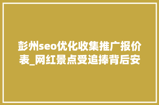 彭州seo优化收集推广报价表_网红景点受追捧背后安然隐患过度营销弊端显现 彭州seo优化收集推广报价表_网红景点受追捧背后安然隐患过度营销弊端显现 百度SEO