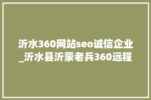 沂水360网站seo诚信企业_沂水县沂蒙老兵360远程做事平台开通 沂水360网站seo诚信企业_沂水县沂蒙老兵360远程做事平台开通 百度SEO