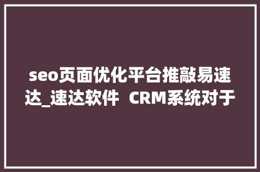 seo页面优化平台推敲易速达_速达软件  CRM系统对于企业有哪些益处 seo页面优化平台推敲易速达_速达软件  CRM系统对于企业有哪些益处 网站建设公司