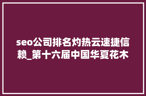 seo公司排名灼热云速捷信赖_第十六届中国华夏花木交易博览会五大年夜看点 seo公司排名灼热云速捷信赖_第十六届中国华夏花木交易博览会五大年夜看点 网站建设公司