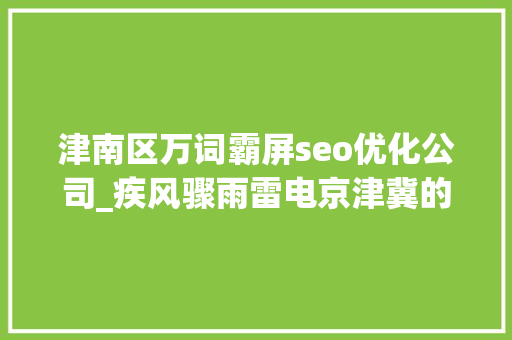 津南区万词霸屏seo优化公司_疾风骤雨雷电京津冀的雨真不是闹着玩的 津南区万词霸屏seo优化公司_疾风骤雨雷电京津冀的雨真不是闹着玩的 网站建设公司
