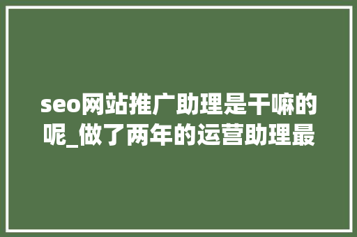 seo网站推广助理是干嘛的呢_做了两年的运营助理最终我照样没能成为一个合格的运营 seo网站推广助理是干嘛的呢_做了两年的运营助理最终我照样没能成为一个合格的运营 网站建设公司
