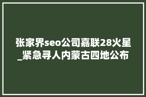 张家界seo公司嘉联28火星_紧急寻人内蒙古四地公布9例密切接触者行程轨迹 张家界seo公司嘉联28火星_紧急寻人内蒙古四地公布9例密切接触者行程轨迹 百度SEO