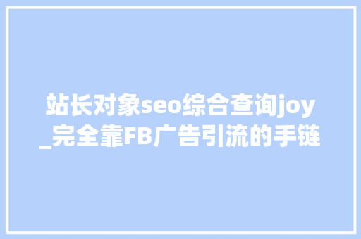 站长对象seo综合查询joy_完全靠FB广告引流的手链饰品网站分享 站长对象seo综合查询joy_完全靠FB广告引流的手链饰品网站分享 百度SEO