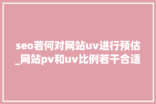 seo若何对网站uv进行预估_网站pv和uv比例若干合适 seo若何对网站uv进行预估_网站pv和uv比例若干合适 SEO关键词
