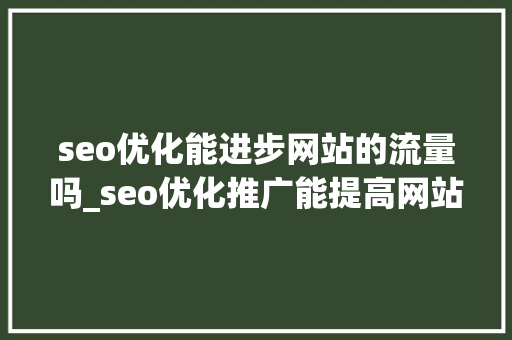 seo优化能进步网站的流量吗_seo优化推广能提高网站精准流量吗 seo优化能进步网站的流量吗_seo优化推广能提高网站精准流量吗 网站建设公司