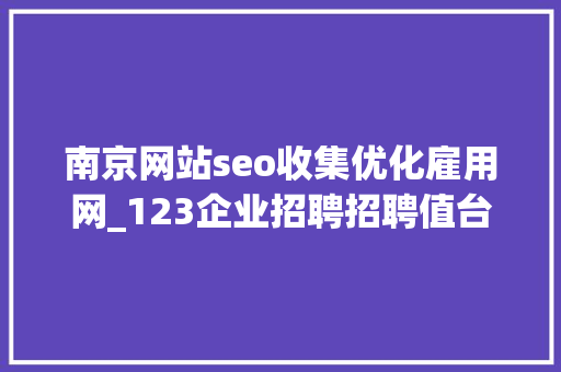 南京网站seo收集优化雇用网_123企业招聘招聘值台/经理/设计师/案牍/做事员/假期工/助理/吧台 南京网站seo收集优化雇用网_123企业招聘招聘值台/经理/设计师/案牍/做事员/假期工/助理/吧台 搜狗SEO