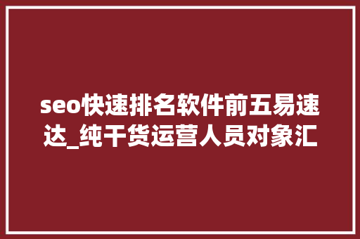 seo快速排名软件前五易速达_纯干货运营人员对象汇总史上最全 seo快速排名软件前五易速达_纯干货运营人员对象汇总史上最全 网站建设公司