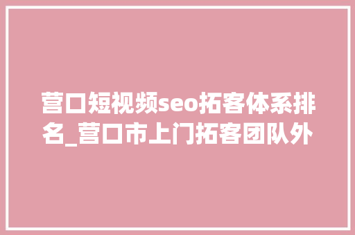 营口短视频seo拓客体系排名_营口市上门拓客团队外包拓客团队让拓客不再难 营口短视频seo拓客体系排名_营口市上门拓客团队外包拓客团队让拓客不再难 SEO关键词