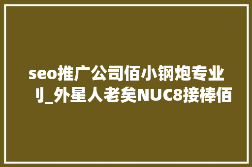 seo推广公司佰小钢炮专业刂_外星人老矣NUC8接棒佰微M2固态让小钢炮飞起来 seo推广公司佰小钢炮专业刂_外星人老矣NUC8接棒佰微M2固态让小钢炮飞起来 必应SEO