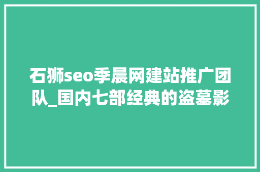 石狮seo季晨网建站推广团队_国内七部经典的盗墓影片每部都不容错过 石狮seo季晨网建站推广团队_国内七部经典的盗墓影片每部都不容错过 神马SEO