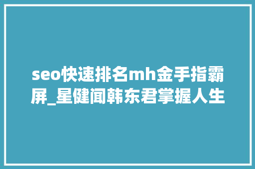 seo快速排名mh金手指霸屏_星健闻韩东君掌握人生主动权换我出发 seo快速排名mh金手指霸屏_星健闻韩东君掌握人生主动权换我出发 SEO关键词