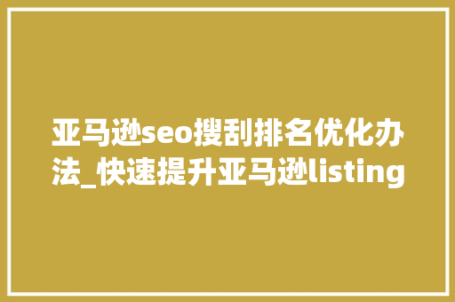 亚马逊seo搜刮排名优化办法_快速提升亚马逊listing排名的4大年夜优化技巧附案例分析 亚马逊seo搜刮排名优化办法_快速提升亚马逊listing排名的4大年夜优化技巧附案例分析 百度SEO