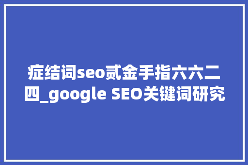 症结词seo贰金手指六六二四_google SEO关键词研究方法一 googleseo优化教程 症结词seo贰金手指六六二四_google SEO关键词研究方法一 googleseo优化教程 百度SEO