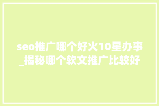seo推广哪个好火10星办事_揭秘哪个软文推广比较好用点 seo推广哪个好火10星办事_揭秘哪个软文推广比较好用点 必应SEO