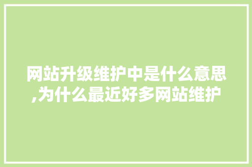 网站升级维护中是什么意思,为什么最近好多网站维护不了。