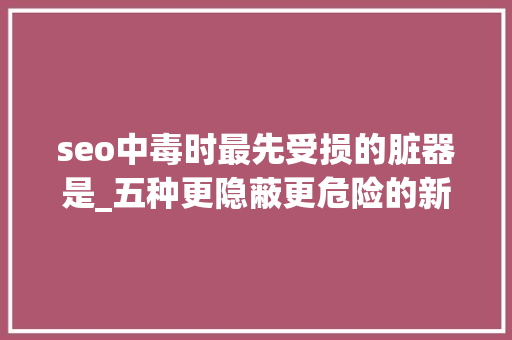 seo中毒时最先受损的脏器是_五种更隐蔽更危险的新型恶意软件 seo中毒时最先受损的脏器是_五种更隐蔽更危险的新型恶意软件 必应SEO