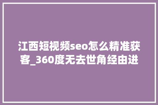 江西短视频seo怎么精准获客_360度无去世角经由进程短视频获客的好办法 江西短视频seo怎么精准获客_360度无去世角经由进程短视频获客的好办法 网站建设公司