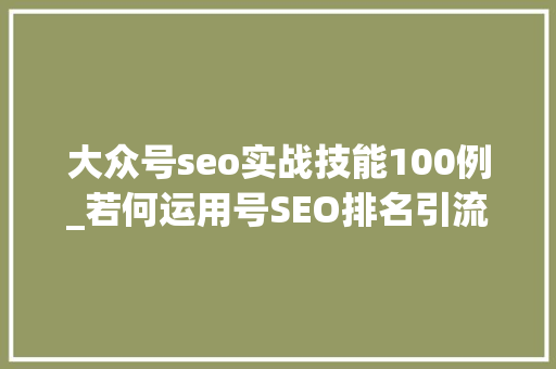 大众号seo实战技能100例_若何运用号SEO排名引流100 大众号seo实战技能100例_若何运用号SEO排名引流100 搜狗SEO