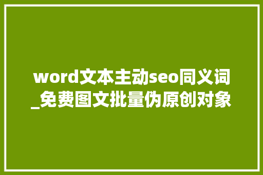 word文本主动seo同义词_免费图文批量伪原创对象 SEO关键词 word文本主动seo同义词_免费图文批量伪原创对象 word文本主动seo同义词_免费图文批量伪原创对象 SEO关键词
