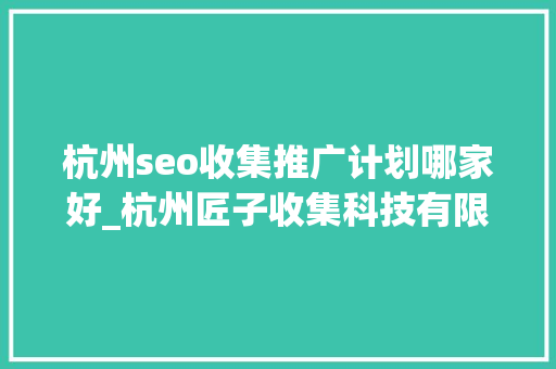 杭州seo收集推广计划哪家好_杭州匠子收集科技有限公司 杭州seo收集推广计划哪家好_杭州匠子收集科技有限公司 网站建设公司