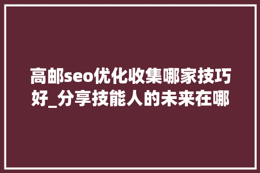 高邮seo优化收集哪家技巧好_分享技能人的未来在哪里 高邮seo优化收集哪家技巧好_分享技能人的未来在哪里 神马SEO