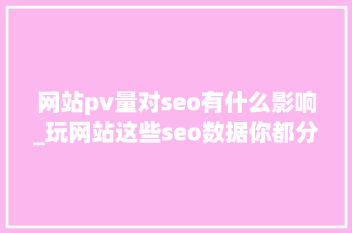 网站pv量对seo有什么影响_玩网站这些seo数据你都分析过了吗 网站pv量对seo有什么影响_玩网站这些seo数据你都分析过了吗 SEO关键词