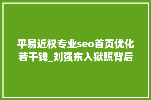平易近权专业seo首页优化若干钱_刘强东入狱照背后明处是集体狂欢暗处是一整条灰色家当链 平易近权专业seo首页优化若干钱_刘强东入狱照背后明处是集体狂欢暗处是一整条灰色家当链 神马SEO