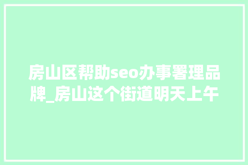 房山区帮助seo办事署理品牌_房山这个街道明天上午召开2021年专场招聘会 房山区帮助seo办事署理品牌_房山这个街道明天上午召开2021年专场招聘会 百度SEO