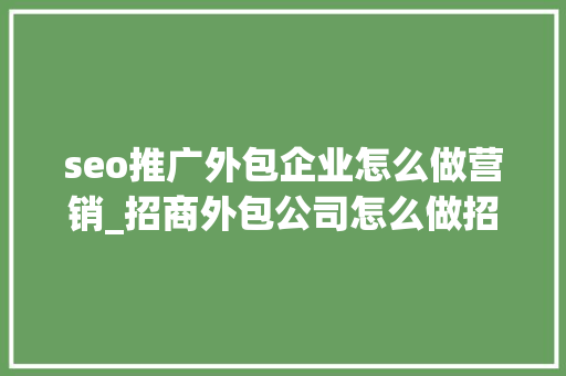 seo推广外包企业怎么做营销_招商外包公司怎么做招商推广 seo推广外包企业怎么做营销_招商外包公司怎么做招商推广 搜狗SEO