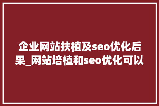 企业网站扶植及seo优化后果_网站培植和seo优化可以为企业带来哪些好处 企业网站扶植及seo优化后果_网站培植和seo优化可以为企业带来哪些好处 网站建设公司