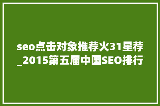seo点击对象推荐火31星荐_2015第五届中国SEO排行榜宣告 seo点击对象推荐火31星荐_2015第五届中国SEO排行榜宣告 SEO关键词