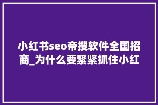 小红书seo帝搜软件全国招商_为什么要紧紧抓住小红书seo搜索流量 小红书seo帝搜软件全国招商_为什么要紧紧抓住小红书seo搜索流量 搜狗SEO