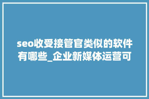seo收受接管官类似的软件有哪些_企业新媒体运营可不等于小编 seo收受接管官类似的软件有哪些_企业新媒体运营可不等于小编 搜狗SEO