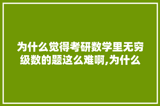 为什么觉得考研数学里无穷级数的题这么难啊,为什么我做导数觉得不难做。 为什么觉得考研数学里无穷级数的题这么难啊,为什么我做导数觉得不难做。 神马SEO