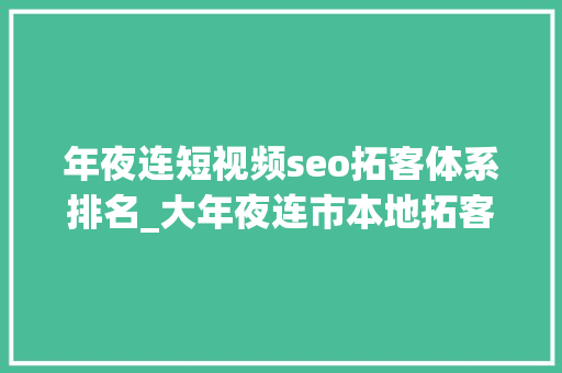 年夜连短视频seo拓客体系排名_大年夜连市本地拓客团队线上线下多渠道拓客
