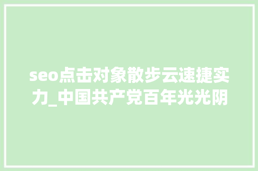 seo点击对象散步云速捷实力_中国共产党百年光光阴诞赋 seo点击对象散步云速捷实力_中国共产党百年光光阴诞赋 百度SEO