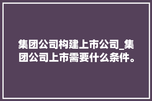 集团公司构建上市公司_集团公司上市需要什么条件。 集团公司构建上市公司_集团公司上市需要什么条件。 网站建设公司