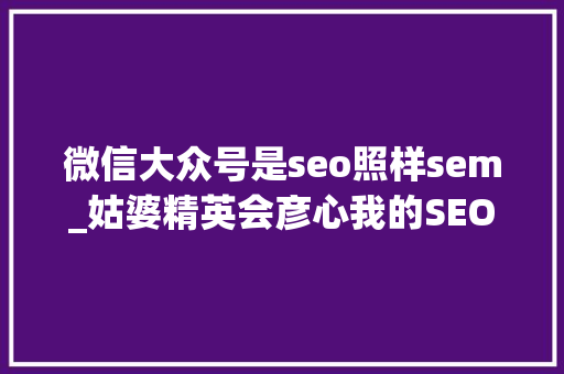 微信大众号是seo照样sem_姑婆精英会彦心我的SEOSEM以及微信年夜众号运营经验 微信大众号是seo照样sem_姑婆精英会彦心我的SEOSEM以及微信年夜众号运营经验 必应SEO