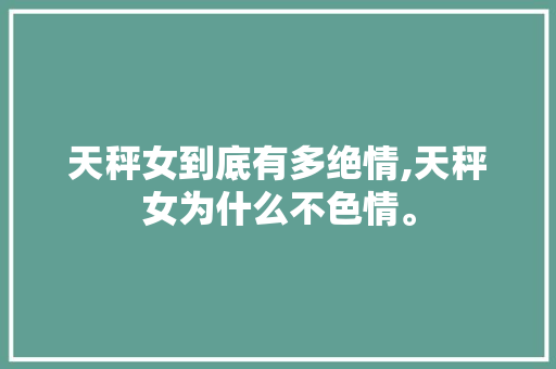 天秤女到底有多绝情,天秤女为什么不色情。 天秤女到底有多绝情,天秤女为什么不色情。 网站建设公司