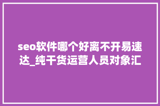 seo软件哪个好离不开易速达_纯干货运营人员对象汇总史上最全 seo软件哪个好离不开易速达_纯干货运营人员对象汇总史上最全 搜狗SEO