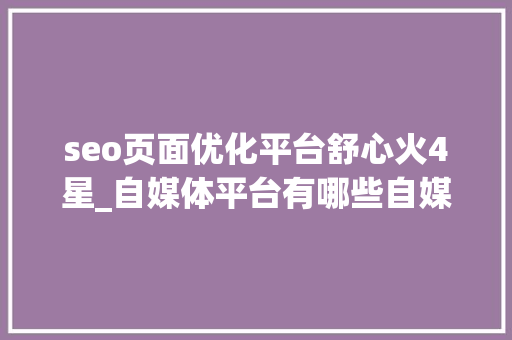 seo页面优化平台舒心火4星_自媒体平台有哪些自媒体应该若何经营推广 seo页面优化平台舒心火4星_自媒体平台有哪些自媒体应该若何经营推广 必应SEO