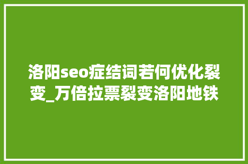 洛阳seo症结词若何优化裂变_万倍拉票裂变洛阳地铁最美汉服代言人征集活动怎么做到的 洛阳seo症结词若何优化裂变_万倍拉票裂变洛阳地铁最美汉服代言人征集活动怎么做到的 网站建设公司