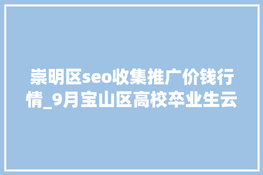 崇明区seo收集推广价钱行情_9月宝山区高校卒业生云招聘第一期 崇明区seo收集推广价钱行情_9月宝山区高校卒业生云招聘第一期 百度SEO