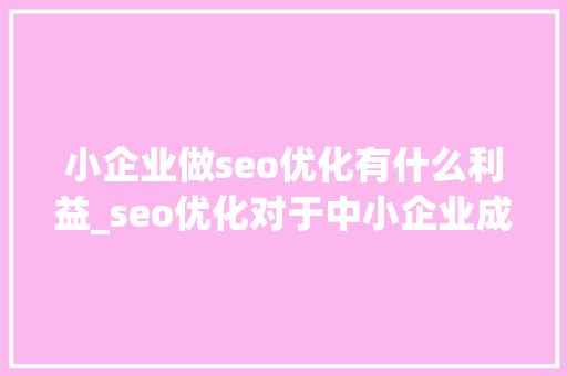 小企业做seo优化有什么利益_seo优化对于中小企业成长的浸染 小企业做seo优化有什么利益_seo优化对于中小企业成长的浸染 搜狗SEO