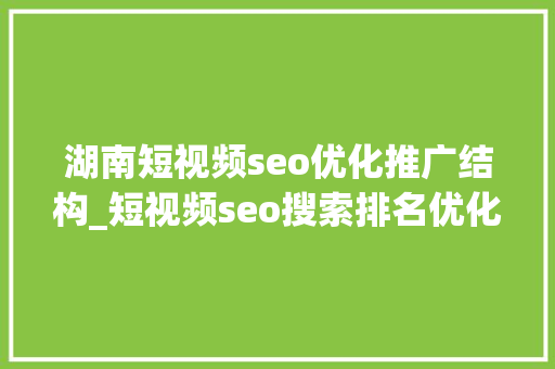 湖南短视频seo优化推广结构_短视频seo搜索排名优化 湖南短视频seo优化推广结构_短视频seo搜索排名优化 百度SEO