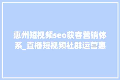 惠州短视频seo获客营销体系_直播短视频社群运营惠州楼市营销新模式风生水起 惠州短视频seo获客营销体系_直播短视频社群运营惠州楼市营销新模式风生水起 网站建设公司